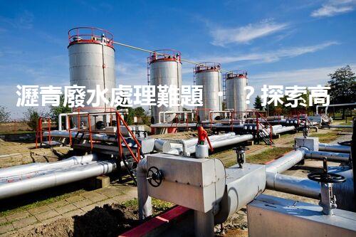 瀝青廢水處理難題？探索高效環(huán)保新路徑！